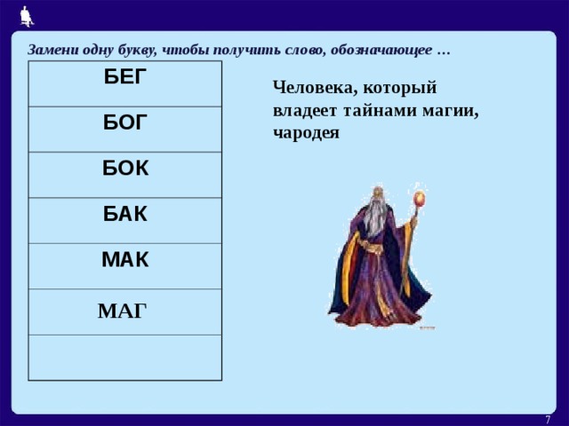Замени одну букву, чтобы получить слово, обозначающее … БЕГ БОГ БОК БАК МАК Человека, который владеет тайнами магии, чародея МАГ  