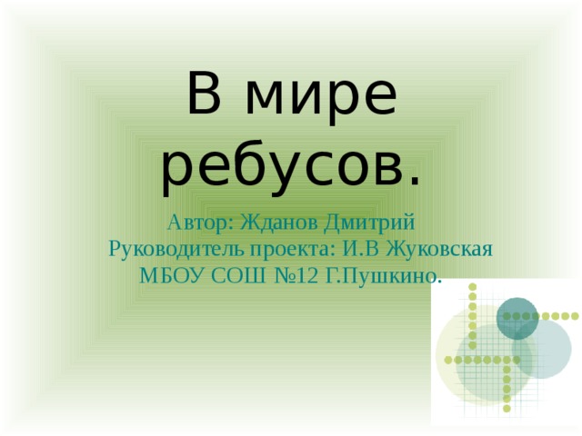 В мире ребусов. Автор: Жданов Дмитрий  Руководитель проекта: И.В Жуковская МБОУ СОШ №12 Г.Пушкино. 