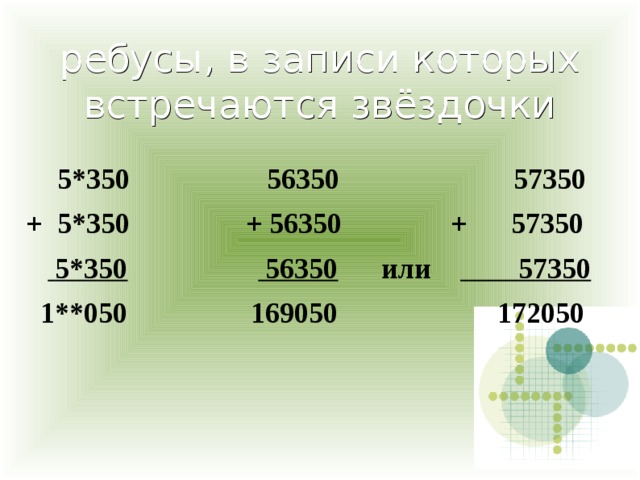 ребусы, в записи которых встречаются звёздочки    5*350                   56350                        57350   +  5*350                + 56350               +      57350         5*350                     56350       или             57350     1**050                 169050                      172050 