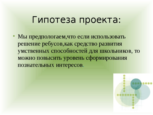Гипотеза проекта: Мы предпологаем,что если использовать решение ребусов,как средство развития умственных способностей для школьников, то можно повысить уровень сформирования познательных интересов . 
