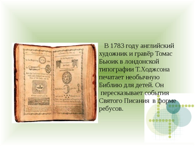  В 1783 году английский художник и гравёр Томас Бьюик в лондонской типографии Т.Ходжсона печатает необычную Библию для детей. Он  пересказывает события Святого Писания  в форме ребусов. 