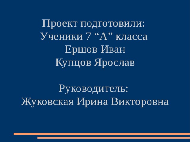 Проект подготовили: Ученики 7 “А” класса Ершов Иван Купцов Ярослав Руководитель: Жуковская Ирина Викторовна 