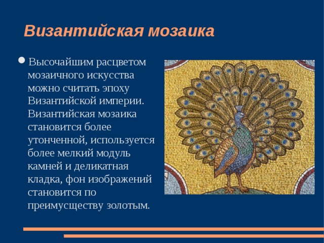 Византийская мозаика Высочайшим расцветом мозаичного искусства можно считать эпоху Византийской империи. Византийская мозаика становится более утонченной, используется более мелкий модуль камней и деликатная кладка, фон изображений становится по преимусществу золотым. 