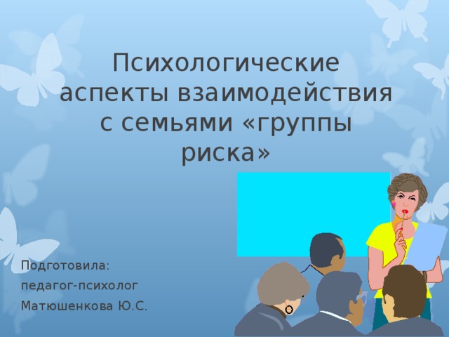 Психологические аспекты взаимодействия с семьями «группы риска» Подготовила: педагог-психолог Матюшенкова Ю.С. 