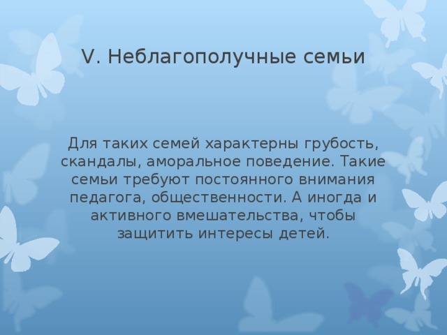 Для таких семей характерны грубость, скандалы, аморальное поведение. Такие семьи требуют постоянного внимания педагога, общественности. А иногда и активного вмешательства, чтобы защитить интересы детей. 