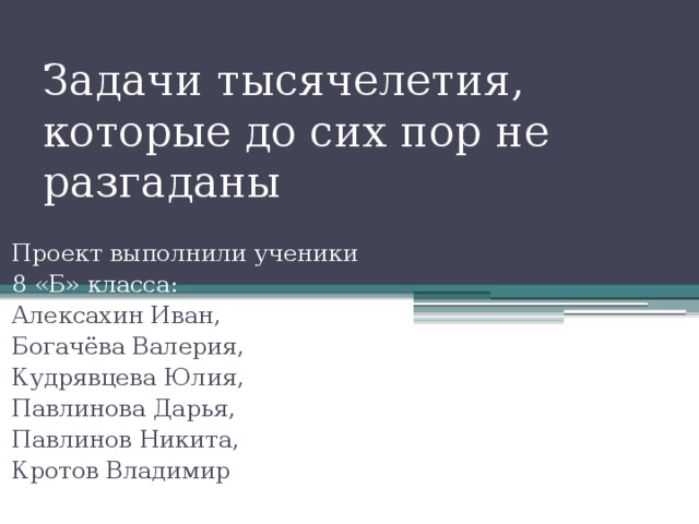 Задачи тысячелетия, которые до сих пор не разгаданы Проект выполнили ученики 8 «Б» класса: Алексахин Иван, Богачёва Валерия, Кудрявцева Юлия, Павлинова Дарья, Павлинов Никита, Кротов Владимир 