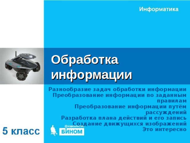 Обработка информации Разнообразие задач обработки информации Преобразование информации по заданным правилам Преобразование информации путём рассуждений Разработка плана действий и его запись Создание движущихся изображений Это интересно 
