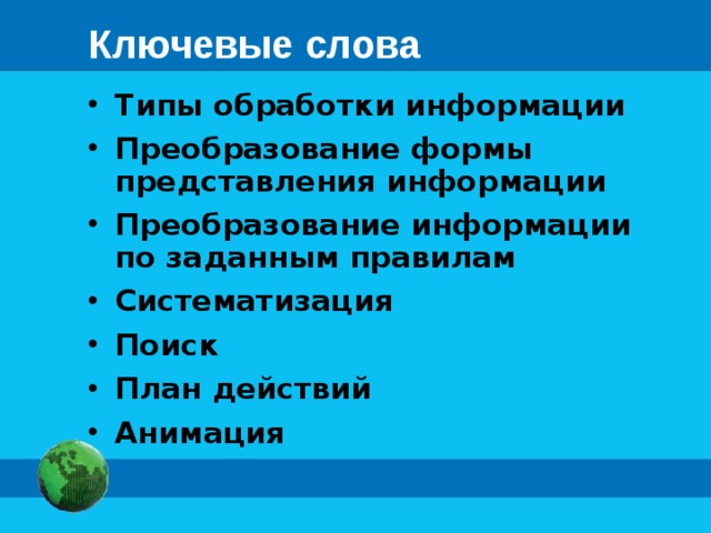 Ключевые слова Типы обработки информации Преобразование формы представления информации Преобразование информации  по заданным правилам Систематизация Поиск План действий Анимация   