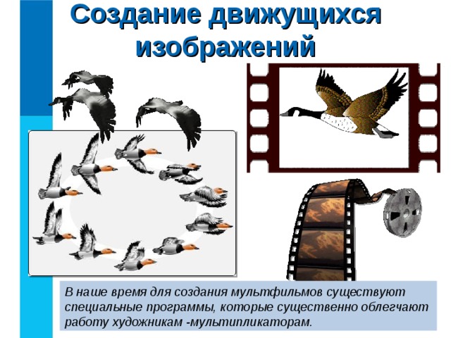 Создание движущихся изображений В наше время для создания мультфильмов существуют специальные программы, которые существенно облегчают работу художникам -мультипликаторам. 