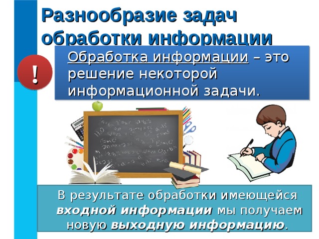 Разнообразие задач обработки информации Обработка информации – это решение некоторой информационной задачи. ! В результате обработки имеющейся  входной информации мы получаем новую выходную информацию . 