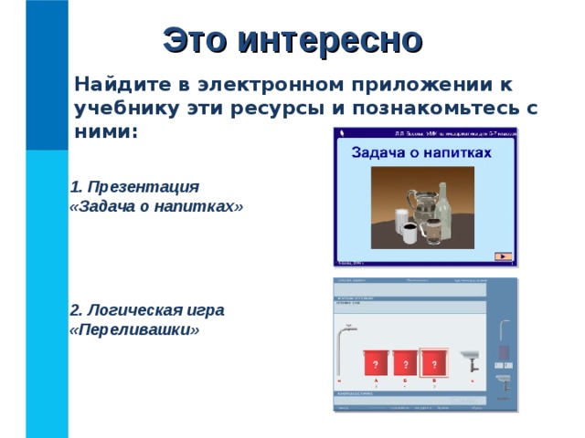 Это интересно Найдите в электронном приложении к учебнику эти ресурсы и познакомьтесь с ними:  Презентация  «Задача о напитках» 2. Логическая игра  «Переливашки» 
