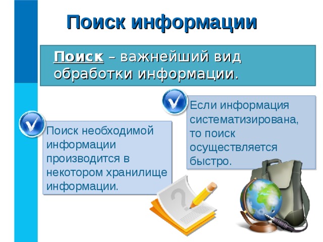 Поиск информации Поиск – важнейший вид обработки информации. Если информация систематизирована, то поиск осуществляется быстро. Поиск необходимой информации производится в некотором хранилище информации. 