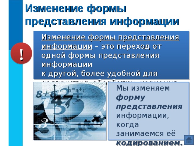 Изменение формы представления информации Изменение формы представления информации – это переход от одной формы представления информации  к другой, более удобной для восприятия, обработки, хранения или передачи. ! Мы изменяем форму представления информации, когда занимаемся её кодированием. 
