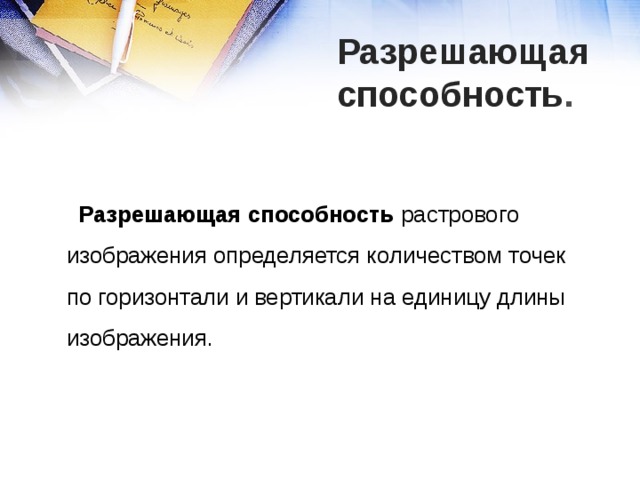 Разрешающая  способность .  Разрешающая способность растрового изображения определяется количеством точек по горизонтали и вертикали на единицу длины изображения. 