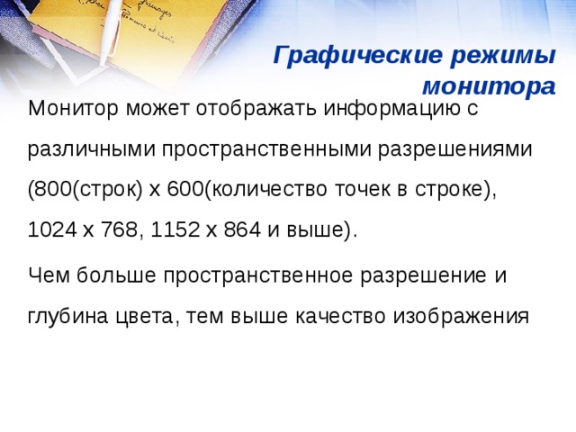 Графические  режимы  монитора Монитор может отображать информацию с различными пространственными разрешениями (800(строк) х 600(количество точек в строке), 1024 х 768, 1152 х 864 и выше). Чем больше пространственное разрешение и глубина цвета, тем выше качество изображения 
