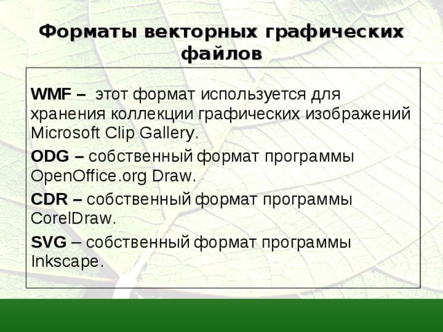 Форматы векторных графических файлов  WMF – этот формат используется для хранения коллекции графических изображений Microsoft Clip Gallery . ODG – собственный формат программы  OpenOffice . org Draw .  CDR – собственный формат программы  CorelDraw . SVG – собственный формат программы  Inkscape.  