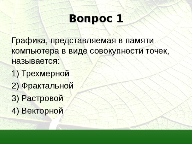 Вопрос 1 Графика, представляемая в памяти компьютера в виде совокупности точек, называется: 1) Трехмерной 2) Фрактальной 3) Растровой 4) Векторной 