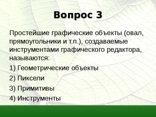 Вопрос 3 Простейшие графические объекты (овал, прямоугольники и т.п.), создаваемые инструментами графического редактора, называются: 1) Геометрические объекты 2) Пиксели 3) Примитивы 4) Инструменты 
