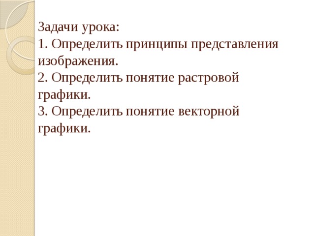 Задачи урока:  1. Определить принципы представления изображения.  2. Определить понятие растровой графики.  3. Определить понятие векторной графики.   