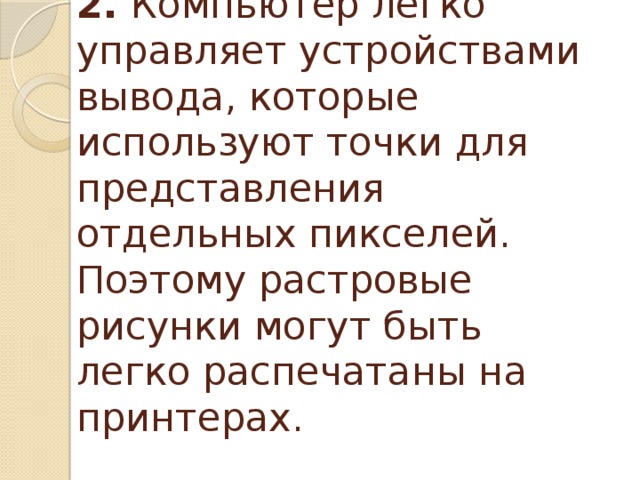 2. Компьютер легко управляет устройствами вывода, которые используют точки для представления отдельных пикселей. Поэтому растровые рисунки могут быть легко распечатаны на принтерах.   