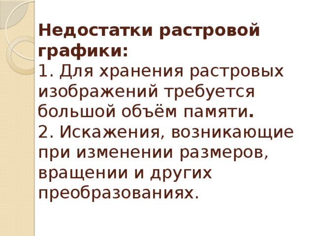 Недостатки растровой графики:  1. Для хранения растровых изображений требуется большой объём памяти .  2. Искажения, возникающие при изменении размеров, вращении и других преобразованиях. 
