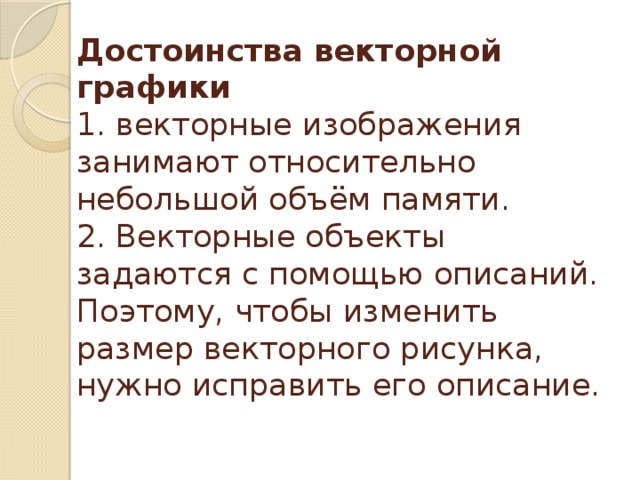Достоинства векторной графики  1. векторные изображения занимают относительно небольшой объём памяти.  2. Векторные объекты задаются с помощью описаний. Поэтому, чтобы изменить размер векторного рисунка, нужно исправить его описание.   