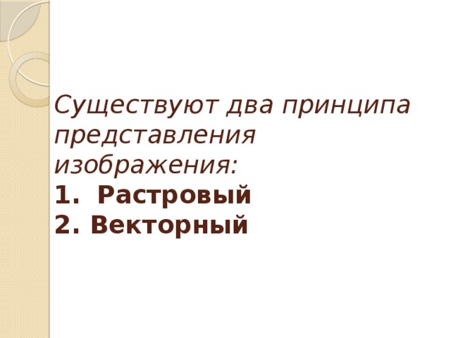 Существуют два принципа представления изображения:  1.  Растровый  2. Векторный 