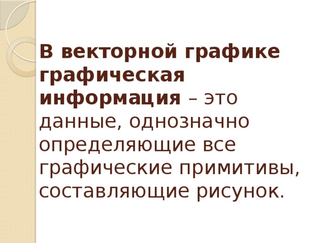 В векторной графике графическая информация – это данные, однозначно определяющие все графические примитивы, составляющие рисунок. 