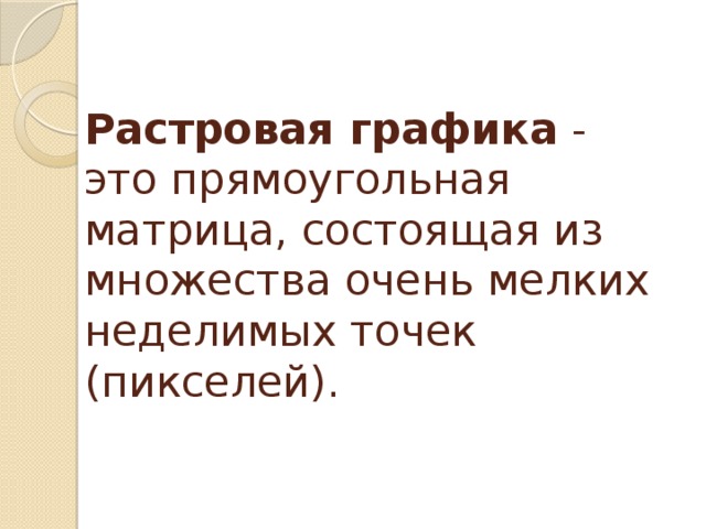 Растровая графика - это прямоугольная матрица, состоящая из множества очень мелких неделимых точек (пикселей). 