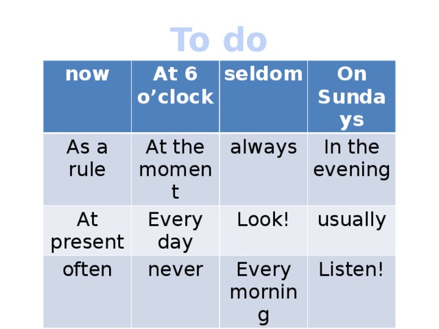 To do now At 6 o’clock As a rule seldom At the moment At present On Sundays always Every day often In the evening Look! never usually Every morning Listen! 