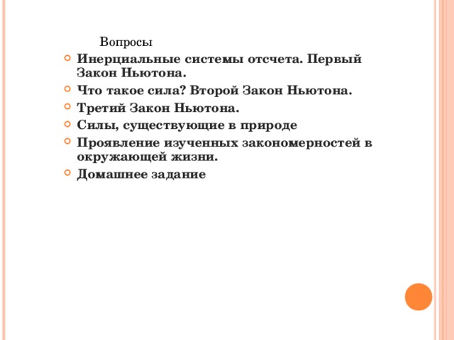 Вопросы Вопросы Вопросы Инерциальные системы отсчета. Первый Закон Ньютона. Что такое сила? Второй Закон Ньютона. Третий Закон Ньютона. Силы, существующие в природе Проявление изученных закономерностей в окружающей жизни. Домашнее задание
