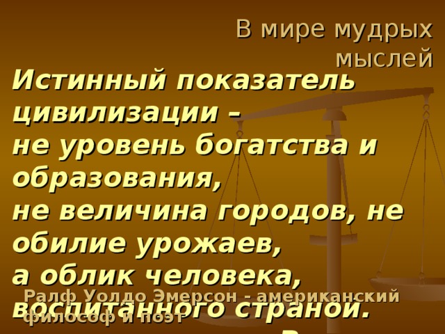 В мире мудрых мыслей Истинный показатель цивилизации –  не уровень богатства и образования,  не величина городов, не обилие урожаев,  а облик человека, воспитанного страной.        Р. Эмерсон Ралф Уолдо Эмерсон - американский философ и поэт 