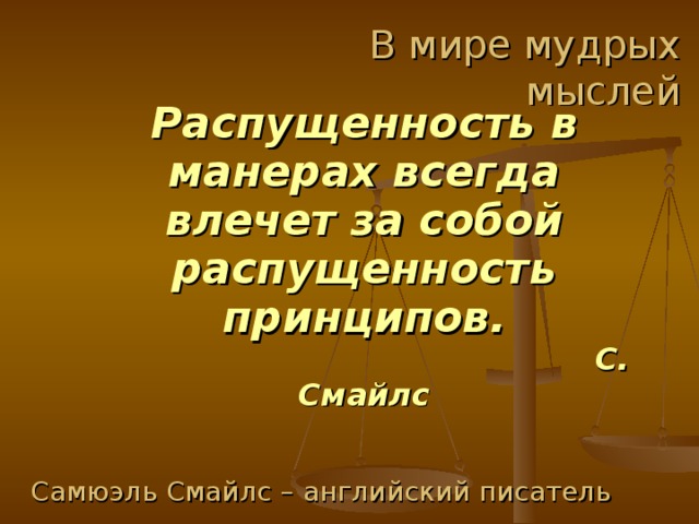 В мире мудрых мыслей Распущенность в манерах всегда влечет за собой распущенность принципов.  С. Смайлс Самюэль Смайлс – английский писатель 