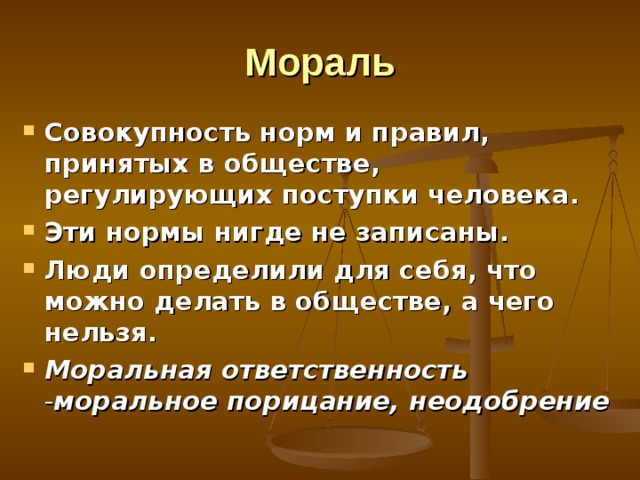 Мораль Совокупность норм и правил, принятых в обществе, регулирующих поступки человека. Эти нормы нигде не записаны.  Люди определили для себя, что можно делать в обществе, а чего нельзя. Моральная ответственность - моральное порицание, неодобрение  