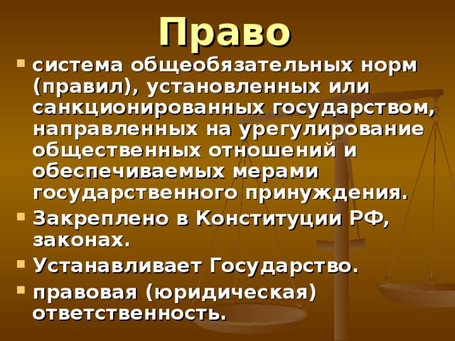 Право  система общеобязательных норм (правил), установленных или санкционированных государством, направленных на урегулирование общественных отношений и обеспечиваемых мерами государственного принуждения. Закреплено в Конституции РФ, законах. Устанавливает Государство. правовая (юридическая) ответственность. 