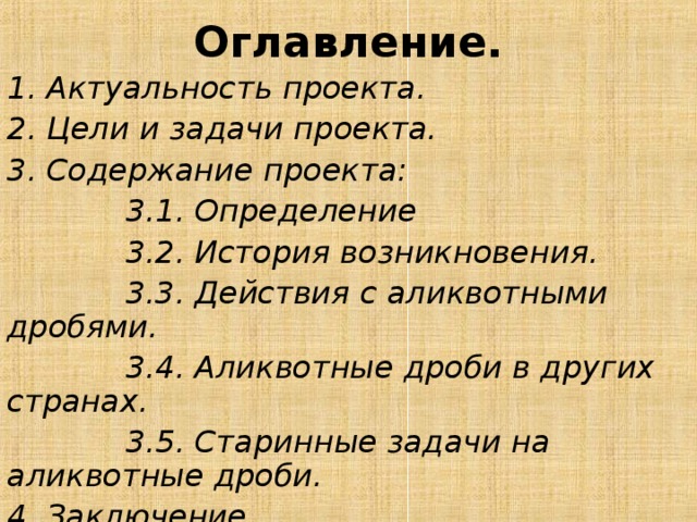 Оглавление. 1. Актуальность проекта. 2. Цели и задачи проекта. 3. Содержание проекта:  3.1. Определение  3.2. История возникновения.  3.3. Действия с аликвотными дробями.  3.4. Аликвотные дроби в других странах.  3.5. Старинные задачи на аликвотные дроби. 4. Заключение. 5. Выводы.  