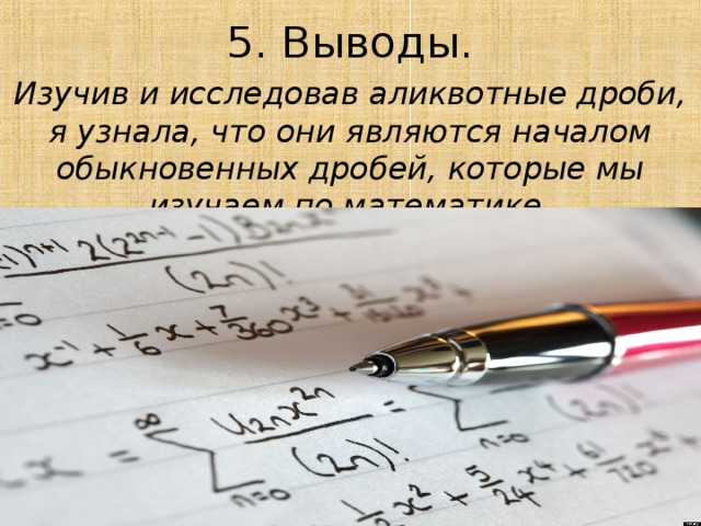 5. Выводы. Изучив и исследовав аликвотные дроби, я узнала, что они являются началом обыкновенных дробей, которые мы изучаем по математике.  