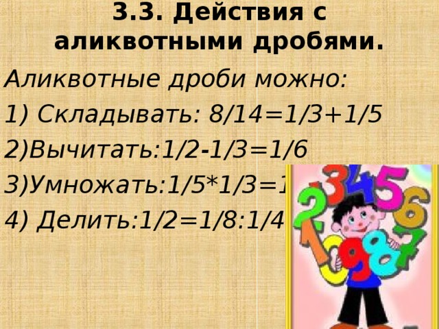 3.3. Действия с аликвотными дробями. Аликвотные дроби можно: 1) Складывать: 8/14=1/3+1/5 2)Вычитать:1/2-1/3=1/6 3)Умножать:1/5*1/3=1/15 4) Делить:1/2=1/8:1/4  