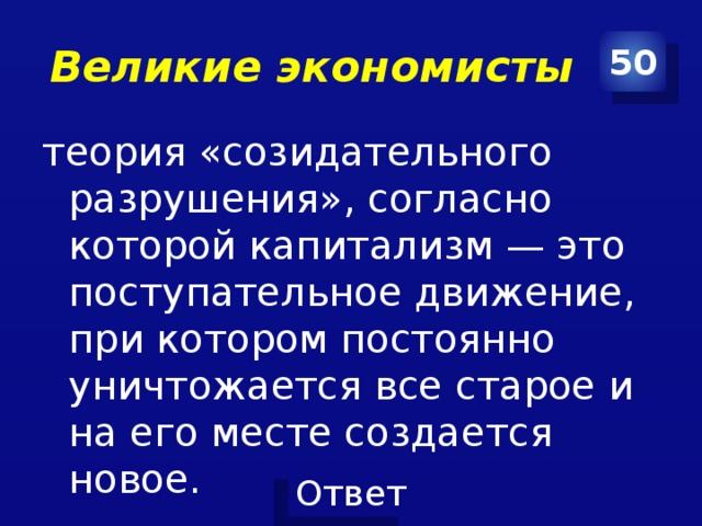 Великие экономисты 50 теория «созидательного разрушения», согласно которой капитализм — это поступательное движение, при котором постоянно уничтожается все старое и на его месте создается новое. 