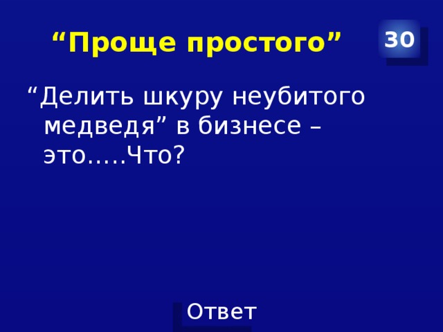 “ Проще простого” 30 “ Делить шкуру неубитого медведя” в бизнесе – это…..Что? 