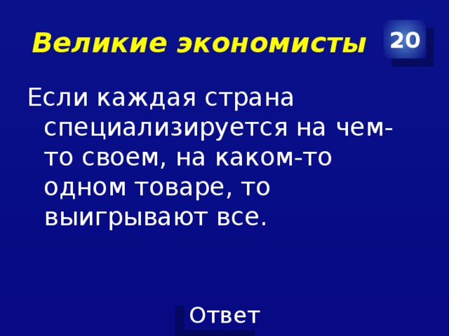 Великие экономисты 20 Если каждая страна специализируется на чем-то своем, на каком-то одном товаре, то выигрывают все. 