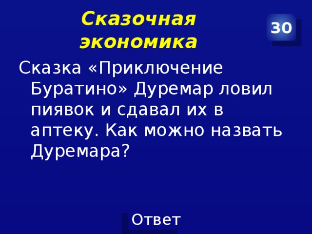 Сказочная экономика 30 Сказка «Приключение Буратино» Дуремар ловил пиявок и сдавал их в аптеку. Как можно назвать Дуремара? 