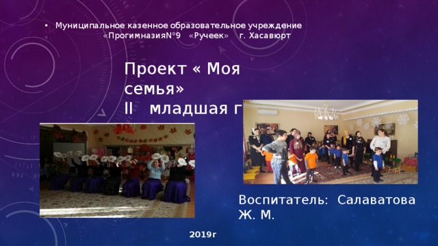 Муниципальное казенное образовательное учреждение «ПрогимназияN°9 «Ручеек» г. Хасавюрт Проект « Моя семья» II младшая группа Воспитатель: Салаватова Ж. М. 2019г 