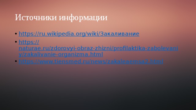 Источники информации https://ru.wikipedia.org/wiki/ Закаливание https:// naturae.ru/zdorovyi-obraz-zhizni/profilaktika-zabolevaniy/zakalivanie-organizma.html https:// www.tiensmed.ru/news/zakaleaemsa2.html 