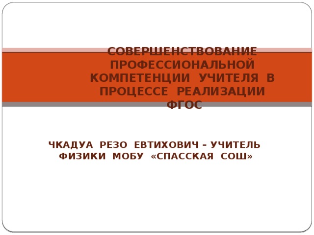 Совершенствование профессиональной компетенции учителя в процессе реализации ФГОС Чкадуа Резо Евтихович – учитель физики МОБУ «Спасская СОШ» 