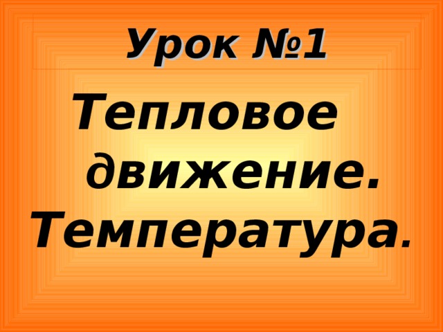 Урок №1 Тепловое  д вижение. Температура . 