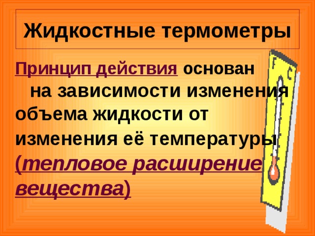 Жидкостные термометры  Принцип действия основан  на зависимости изменения объема жидкости от изменения её температуры  ( тепловое расширение вещества ) 