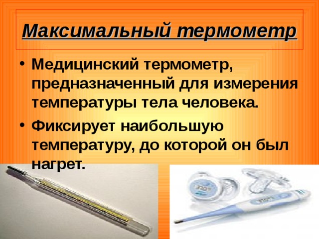 Максимальный термометр Медицинский термометр, предназначенный для измерения температуры тела человека. Фиксирует наибольшую температуру, до которой он был нагрет.  