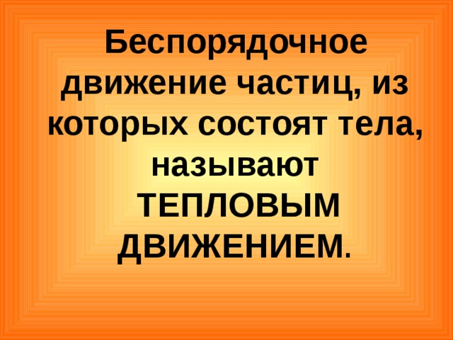 Беспорядочное движение частиц, из которых состоят тела, называют   ТЕПЛОВЫМ ДВИЖЕНИЕМ . 