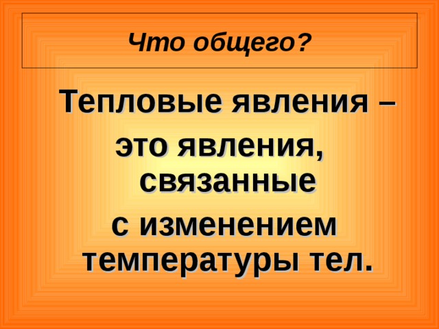 Что общего?  Тепловые явления – это явления, связанные  с изменением температуры тел. 